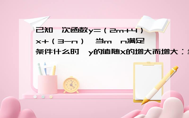 已知一次函数y=（2m+4）x+（3-n）,当m、n满足条件什么时,y的值随X的增大而增大；当m、n满足条件什么时,函数图象经过第二、四象限.