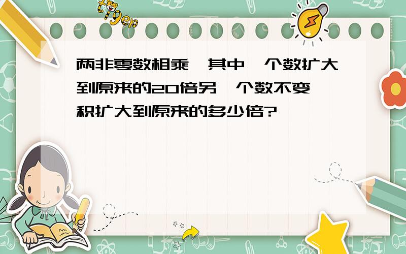 两非零数相乘,其中一个数扩大到原来的20倍另一个数不变,积扩大到原来的多少倍?