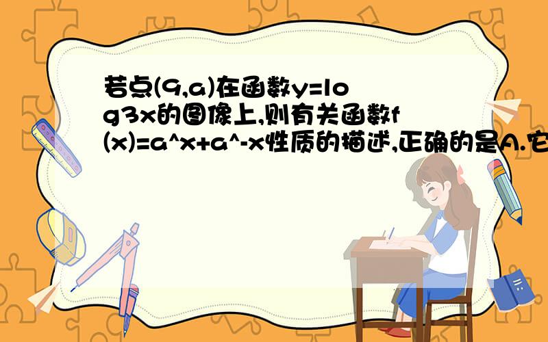 若点(9,a)在函数y=log3x的图像上,则有关函数f(x)=a^x+a^-x性质的描述,正确的是A.它是定义域为R的奇函数 B.它在定义域R上有4个单调区间C.它的值域为（0,+无穷）D.函数y=f(x-2)的图像关于直线x=2对称