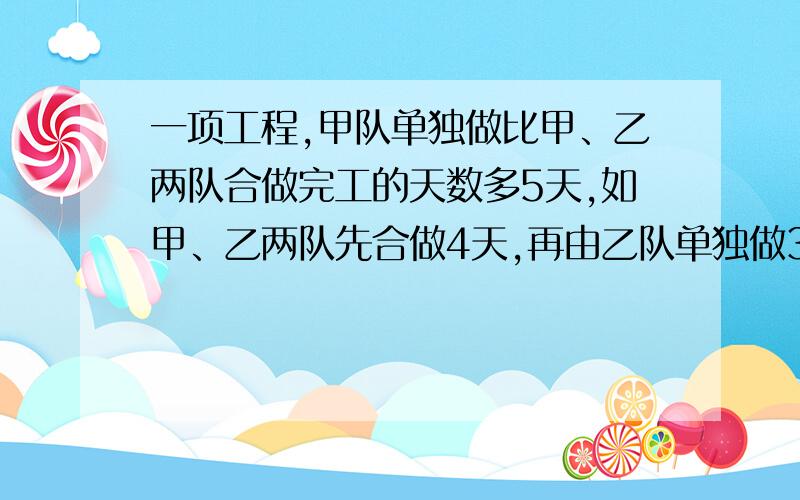 一项工程,甲队单独做比甲、乙两队合做完工的天数多5天,如甲、乙两队先合做4天,再由乙队单独做3天,才能完成工程的一半,问剩下的一半工程由乙队单做,还需多少天.如果不设x的话 有没有什