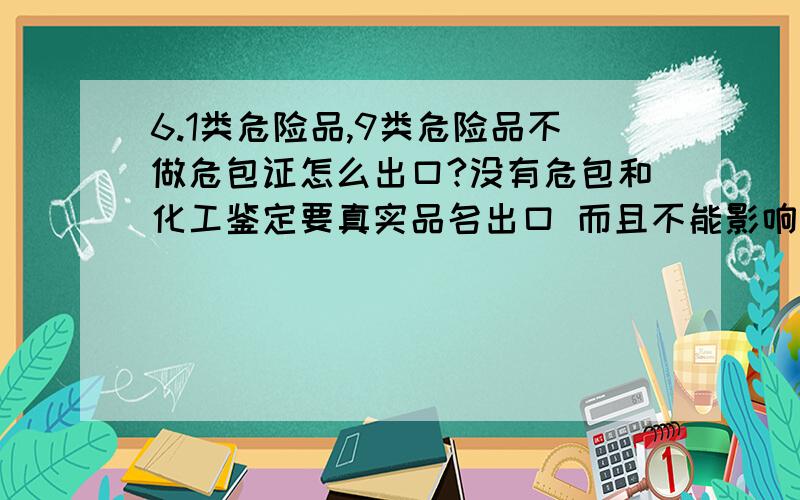 6.1类危险品,9类危险品不做危包证怎么出口?没有危包和化工鉴定要真实品名出口 而且不能影响收汇、不影响退税、不影响目的港清关