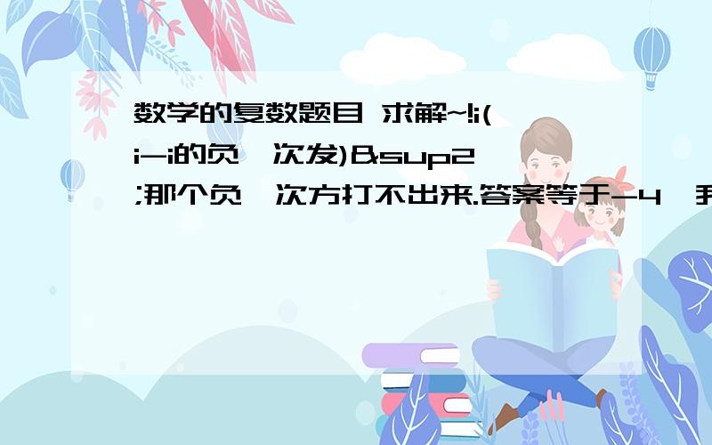 数学的复数题目 求解~!i(i-i的负一次发)²那个负一次方打不出来.答案等于-4  我怎么算都不对