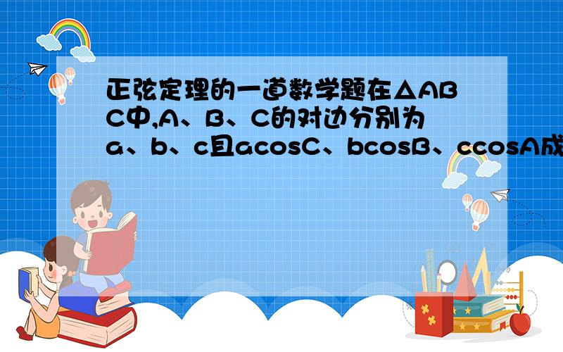 正弦定理的一道数学题在△ABC中,A、B、C的对边分别为a、b、c且acosC、bcosB、ccosA成等差数列,若b=5,求此三角形的周长取值范围.答案是（10,15〗...Tip：我已算出B的大小是60度.