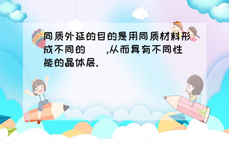 同质外延的目的是用同质材料形成不同的__,从而具有不同性能的晶体层.