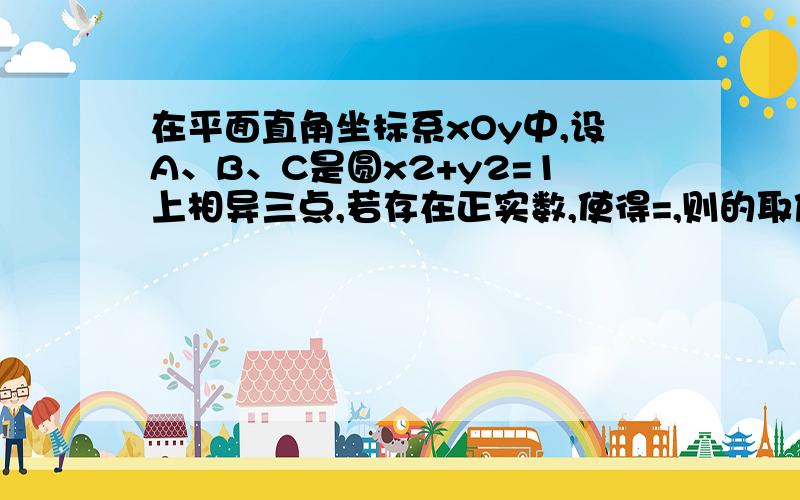 在平面直角坐标系xOy中,设A、B、C是圆x2+y2=1上相异三点,若存在正实数,使得=,则的取值范围是 什么