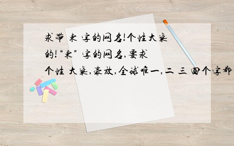 求带 东 字的网名!个性大气的!“东” 字的网名,要求 个性 大气,豪放,全球唯一,二 三 四个字都可以.在没有回答了吗