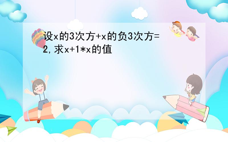 设x的3次方+x的负3次方=2,求x+1*x的值