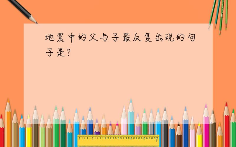 地震中的父与子最反复出现的句子是?