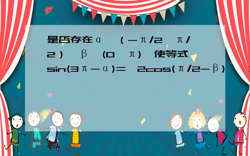 是否存在α∈（-π/2,π/2）,β∈(0,π),使等式sin(3π-α)=√2cos(π/2-β),√3cos(-α)=-√2cos(π+β)同时成立?若存在,求出α、β的值：若不存在,说明理由.（π为pai）