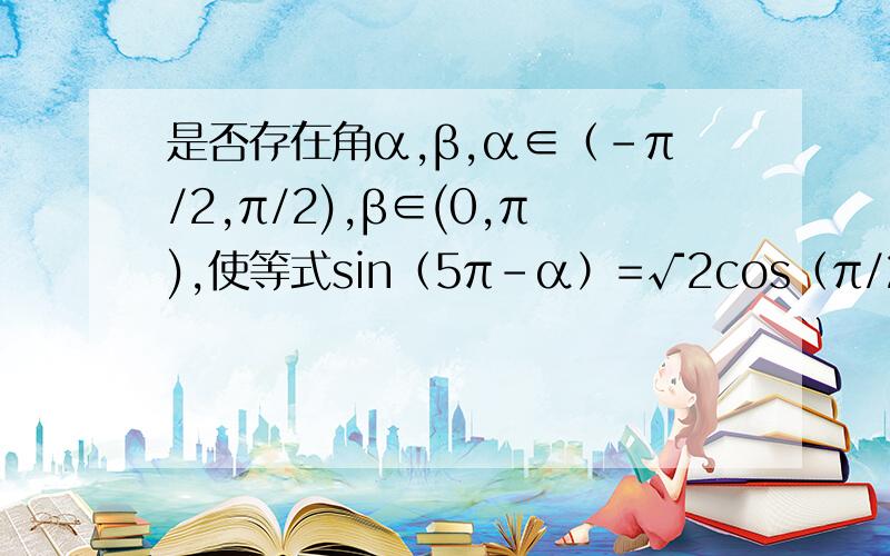 是否存在角α,β,α∈（-π/2,π/2),β∈(0,π),使等式sin（5π-α）=√2cos（π/2-β),√3cos(2π-α)=-√2cos（3π+β),同时成立?若存在请求出α,β