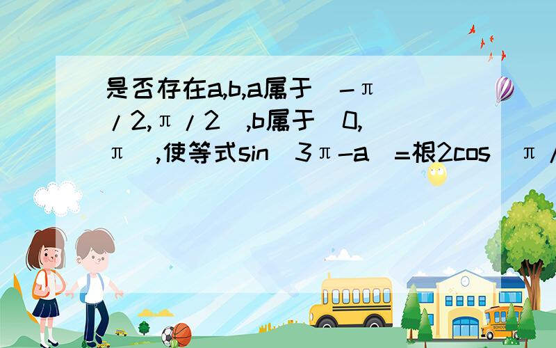 是否存在a,b,a属于(-π/2,π/2),b属于(0,π),使等式sin(3π-a)=根2cos(π/2-b),根3cos(-a)=-根2cos(π+b)