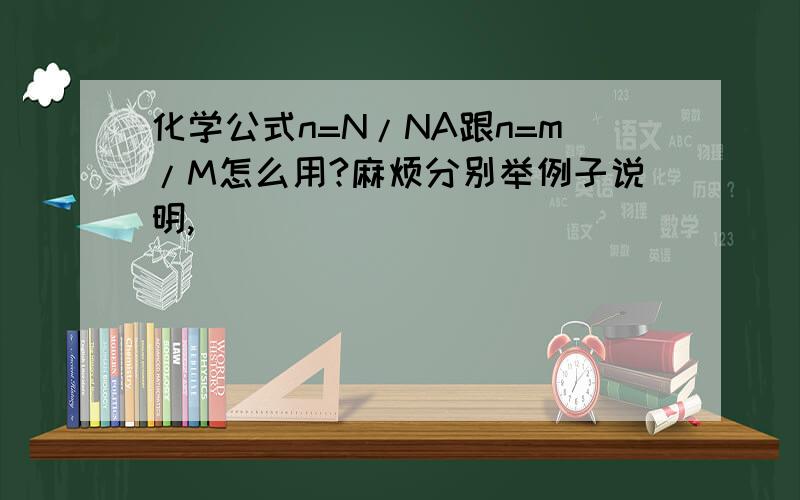 化学公式n=N/NA跟n=m/M怎么用?麻烦分别举例子说明,