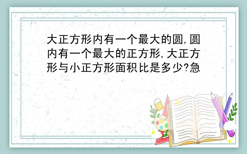 大正方形内有一个最大的圆,圆内有一个最大的正方形,大正方形与小正方形面积比是多少?急