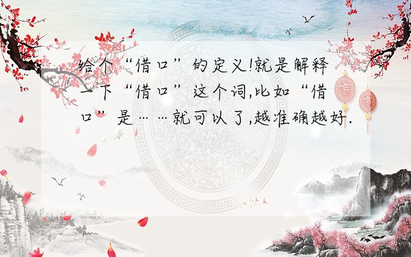 给个“借口”的定义!就是解释一下“借口”这个词,比如“借口”是……就可以了,越准确越好.