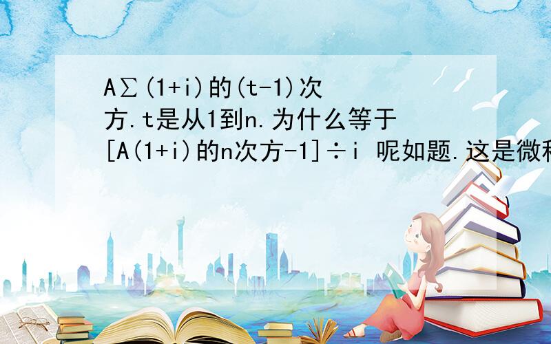 A∑(1+i)的(t-1)次方.t是从1到n.为什么等于[A(1+i)的n次方-1]÷i 呢如题.这是微积分的哪个知识点,有没有人写出推算过程.这种求和的公式的转化我一直不会!