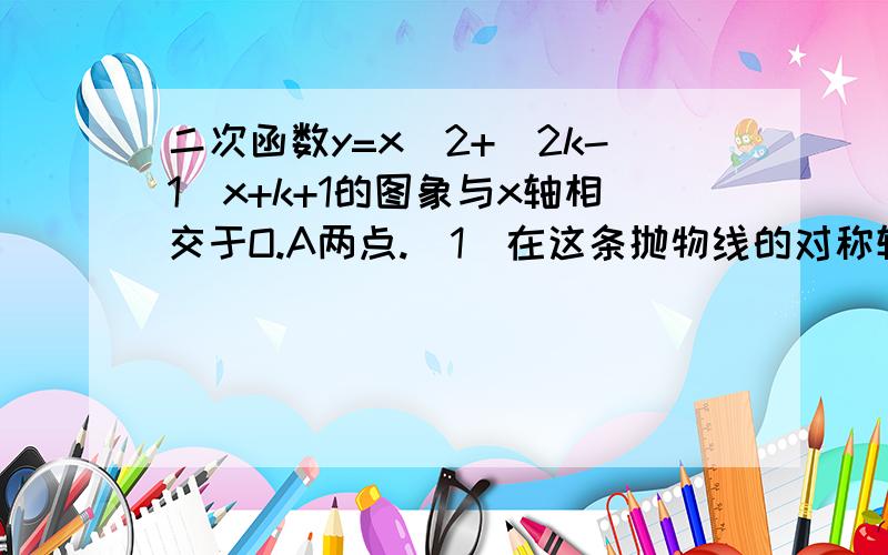 二次函数y=x^2+(2k-1)x+k+1的图象与x轴相交于O.A两点.（1）在这条抛物线的对称轴右边的图象上有一点B，使锐角三角形AOB的面积等于3.求点B的坐标（2）对于（1）中的点B。在抛物线上是否存在点P