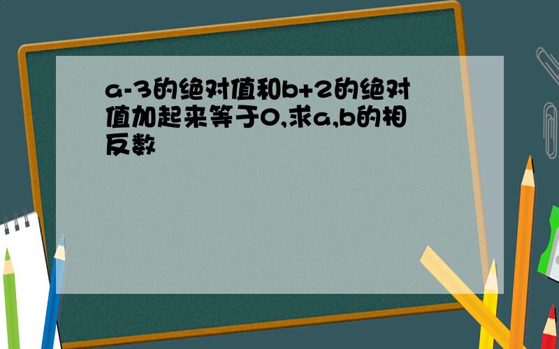 a-3的绝对值和b+2的绝对值加起来等于0,求a,b的相反数