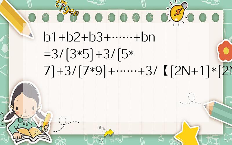b1+b2+b3+……+bn=3/[3*5]+3/[5*7]+3/[7*9]+……+3/【[2N+1]*[2N+3]】求BN的前N项和TN