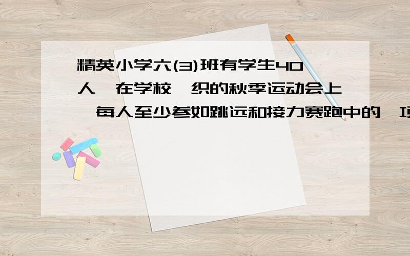 精英小学六(3)班有学生40人,在学校徂织的秋季运动会上,每人至少参如跳远和接力赛跑中的一项活动.全班3/5的人参加了跳远比赛,1/2的人参加接力赛跑.请你猜一猜,这两项都参加的有多少人.