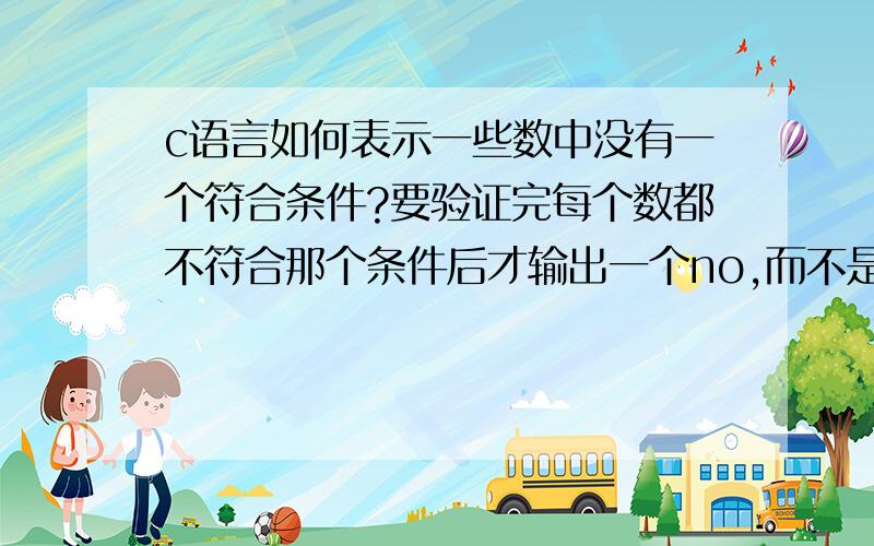 c语言如何表示一些数中没有一个符合条件?要验证完每个数都不符合那个条件后才输出一个no,而不是每判断一个数就输出一次