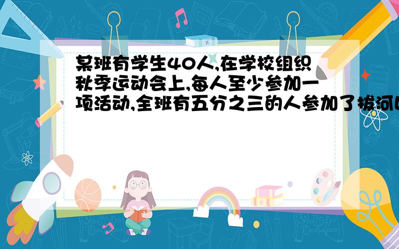 某班有学生40人,在学校组织秋季运动会上,每人至少参加一项活动,全班有五分之三的人参加了拔河比赛,二分之一的人参加了接力赛跑,这两项活动都参加的有多少人?不要用方程