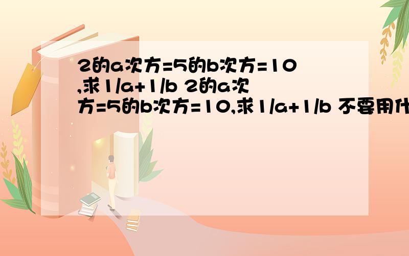 2的a次方=5的b次方=10,求1/a+1/b 2的a次方=5的b次方=10,求1/a+1/b 不要用什么log，我没学