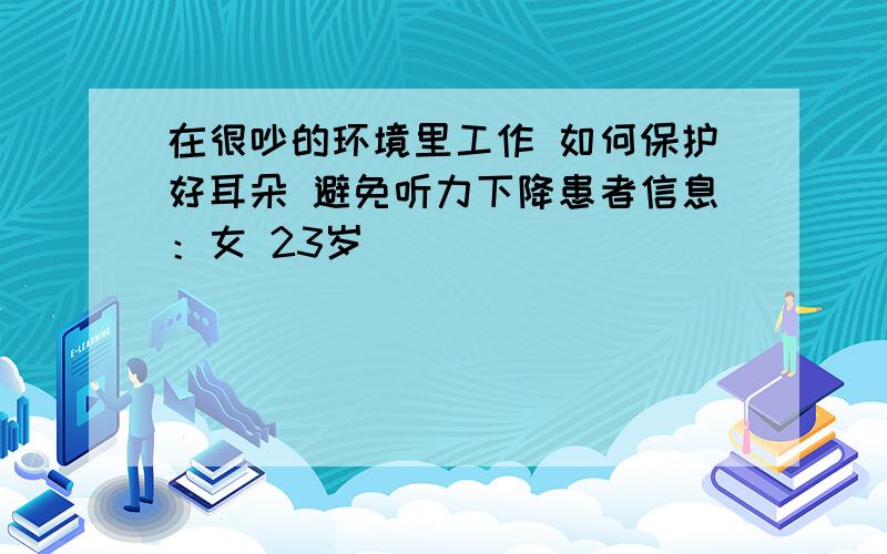 在很吵的环境里工作 如何保护好耳朵 避免听力下降患者信息：女 23岁