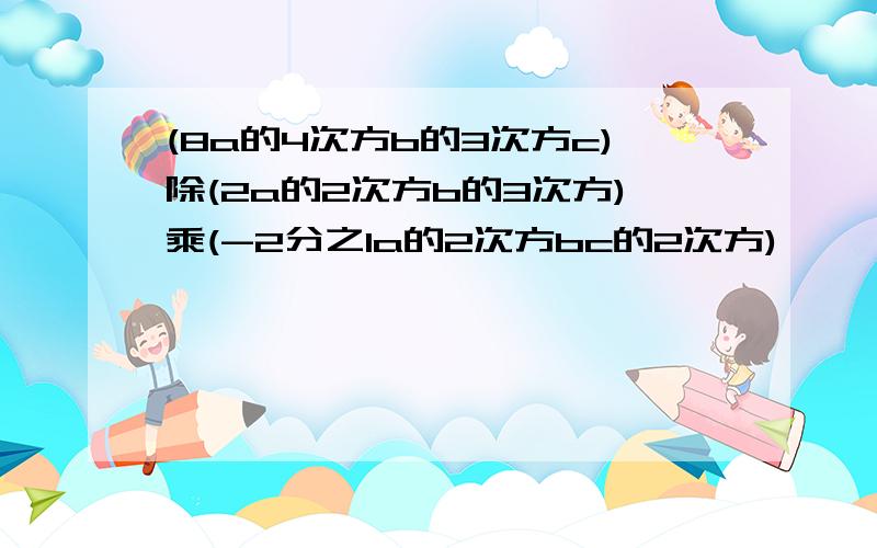 (8a的4次方b的3次方c)除(2a的2次方b的3次方)乘(-2分之1a的2次方bc的2次方)