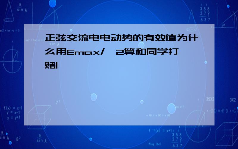 正弦交流电电动势的有效值为什么用Emax/√2算和同学打赌!