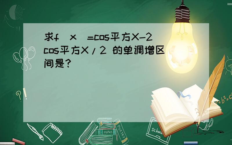 求f(x)=cos平方X-2cos平方X/2 的单调增区间是?