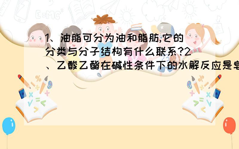 1、油脂可分为油和脂肪,它的分类与分子结构有什么联系?2、乙酸乙酯在碱性条件下的水解反应是皂化反应吗?为什么?3、如何鉴别植物油和矿物油?4、焰色反应和颜色反应有什么区别?5、通常