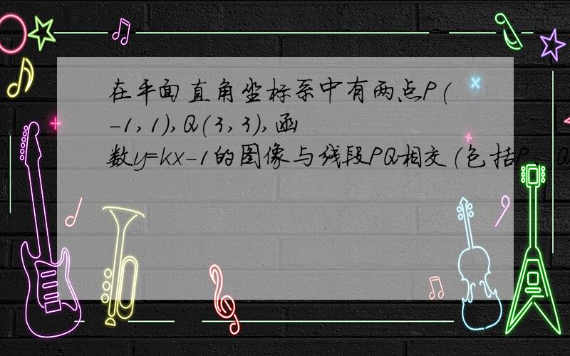 在平面直角坐标系中有两点P(-1,1),Q(3,3),函数y=kx-1的图像与线段PQ相交（包括P、Q）,则实数K的取值范围参考答案是：k≤-2或k≥4/3