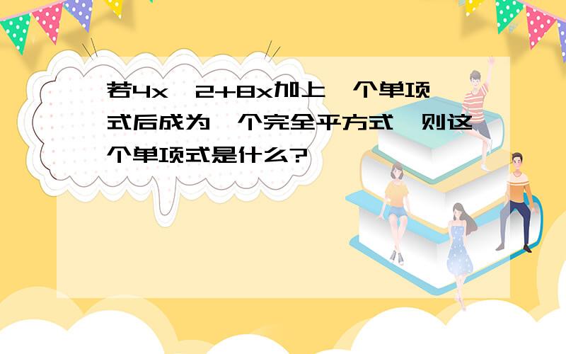 若4x^2+8x加上一个单项式后成为一个完全平方式,则这个单项式是什么?