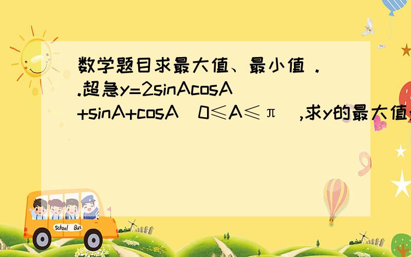 数学题目求最大值、最小值 ..超急y=2sinAcosA+sinA+cosA(0≤A≤π）,求y的最大值最小值?