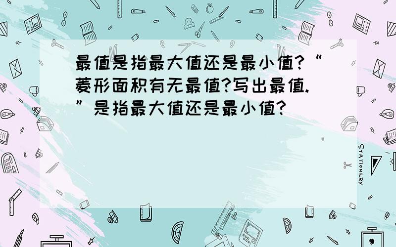 最值是指最大值还是最小值?“菱形面积有无最值?写出最值.”是指最大值还是最小值?