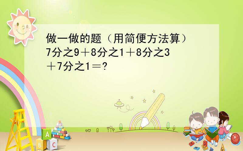 做一做的题（用简便方法算） 7分之9＋8分之1＋8分之3＋7分之1＝?