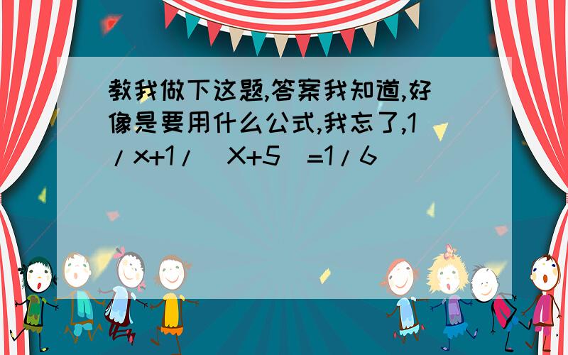 教我做下这题,答案我知道,好像是要用什么公式,我忘了,1/x+1/(X+5)=1/6