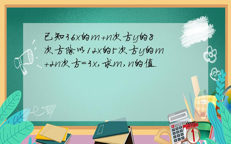 已知36x的m+n次方y的8次方除以12x的5次方y的m+2n次方=3x,求m,n的值.