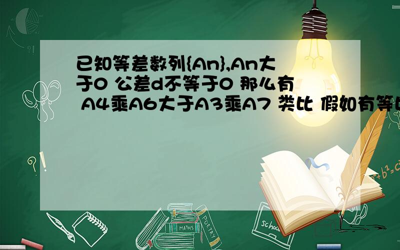 已知等差数列{An},An大于0 公差d不等于0 那么有 A4乘A6大于A3乘A7 类比 假如有等比数列{Bn} Bn大于0 公比q不等于1 那么关于B5 B7 B4 B8的不等式成立的是（ ）A B5乘B7大于B4乘B8B B7乘B8大于B4乘B5C B5+B7