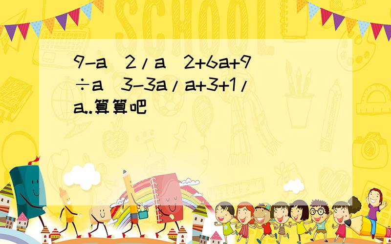 9-a^2/a^2+6a+9÷a^3-3a/a+3+1/a..算算吧