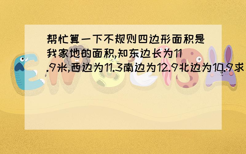 帮忙算一下不规则四边形面积是我家地的面积,知东边长为11.9米,西边为11.3南边为12.9北边为10.9求面积?