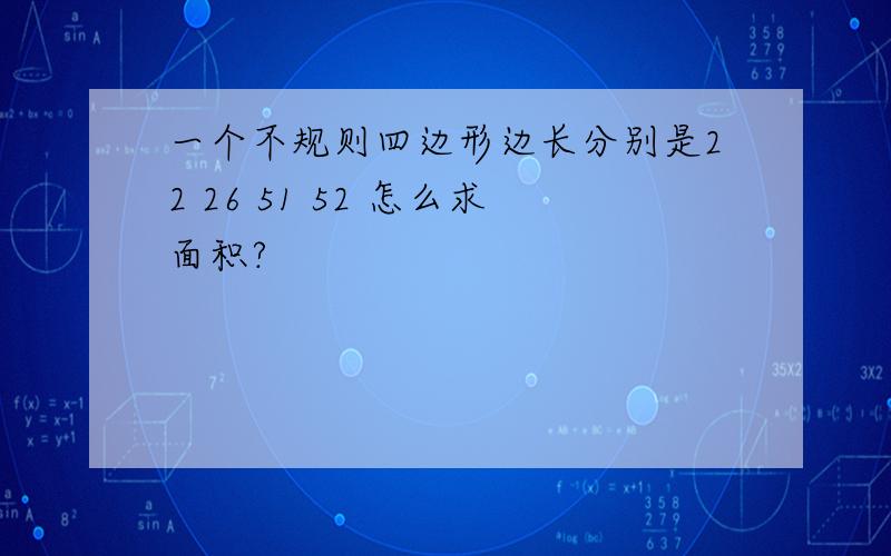 一个不规则四边形边长分别是22 26 51 52 怎么求面积?