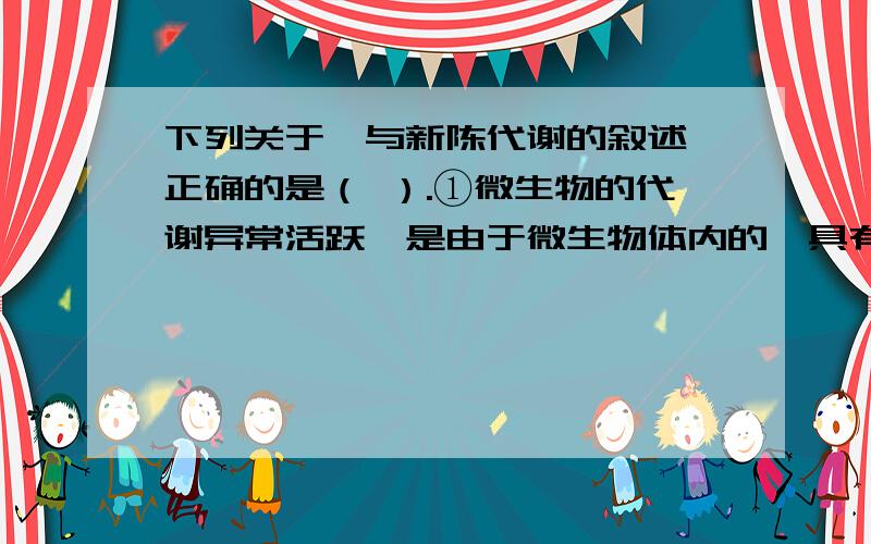 下列关于酶与新陈代谢的叙述,正确的是（ ）.①微生物的代谢异常活跃,是由于微生物体内的酶具有高效性.②能产生激素的细胞一定能产生酶.③RNA聚合酶能与基因的特定位点结合,催化遗传信