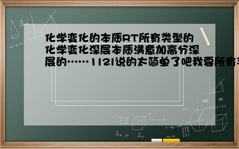 化学变化的本质RT所有类型的化学变化深层本质满意加高分深层的……1l2l说的太简单了吧我要所有类型的包括电子移动规律之类的