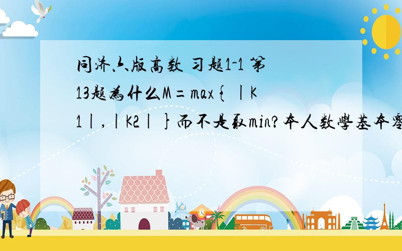 同济六版高数 习题1-1 第13题为什么M=max{|K1|,|K2|}而不是取min?本人数学基本零基础,希望各位大侠能够稍微解释的详细些 高中的知识都忘记了 或者给点提示 这里是和什么有关的知识,我再一起