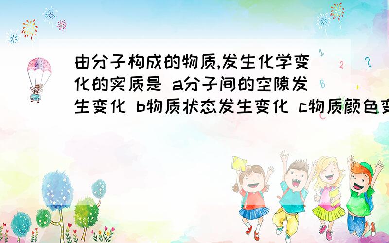 由分子构成的物质,发生化学变化的实质是 a分子间的空隙发生变化 b物质状态发生变化 c物质颜色变了 d分子本身发生变化,变成其他分子