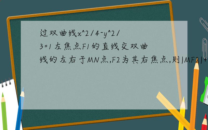 过双曲线x^2/4-y^2/3=1左焦点F1的直线交双曲线的左右于MN点,F2为其右焦点,则|MF2|+|NF2|-|MN|的值为?不应该是MN=MF1-MF2么然后MF2+NF2-MF1+MF2么，我不知道MN=MF1+NF1哪来的