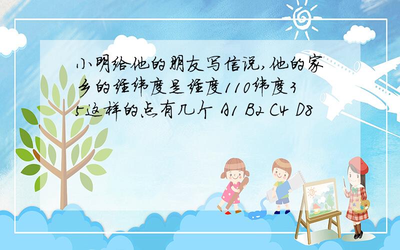 小明给他的朋友写信说,他的家乡的经纬度是经度110纬度35这样的点有几个 A1 B2 C4 D8