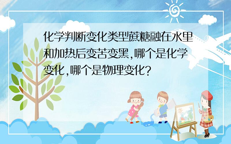 化学判断变化类型蔗糖融在水里和加热后变苦变黑,哪个是化学变化,哪个是物理变化?