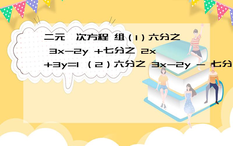 二元一次方程 组（1）六分之 3x-2y +七分之 2x+3y=1 （2）六分之 3x-2y - 七分之2x+3y =5